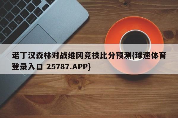 诺丁汉森林对战维冈竞技比分预测{球速体育登录入口 25787.APP}