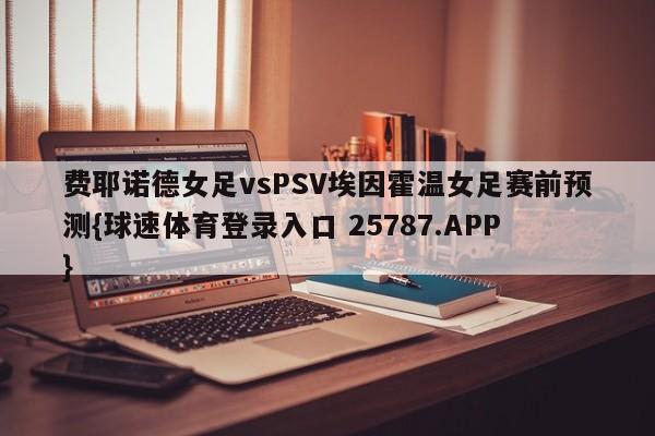 费耶诺德女足vsPSV埃因霍温女足赛前预测{球速体育登录入口 25787.APP}