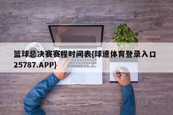 篮球总决赛赛程时间表{球速体育登录入口 25787.APP}