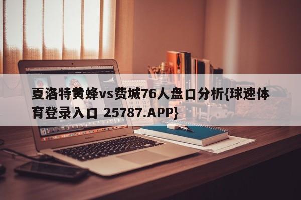 夏洛特黄蜂vs费城76人盘口分析{球速体育登录入口 25787.APP}