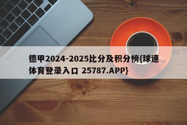 德甲2024-2025比分及积分榜{球速体育登录入口 25787.APP}