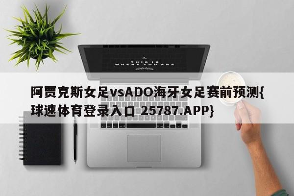 阿贾克斯女足vsADO海牙女足赛前预测{球速体育登录入口 25787.APP}