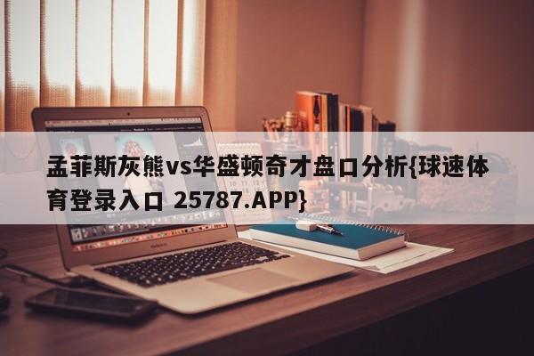 孟菲斯灰熊vs华盛顿奇才盘口分析{球速体育登录入口 25787.APP}