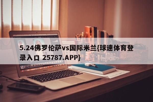 5.24佛罗伦萨vs国际米兰{球速体育登录入口 25787.APP}