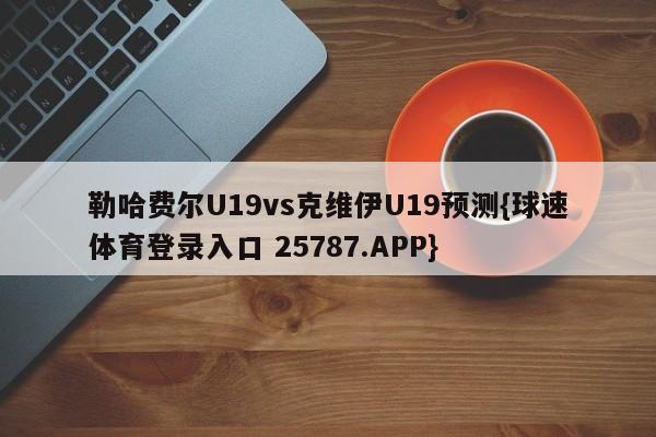 勒哈费尔U19vs克维伊U19预测{球速体育登录入口 25787.APP}