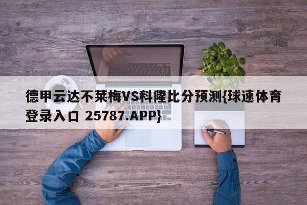 德甲云达不莱梅VS科隆比分预测{球速体育登录入口 25787.APP}