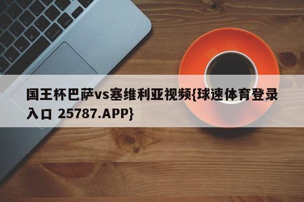 国王杯巴萨vs塞维利亚视频{球速体育登录入口 25787.APP}