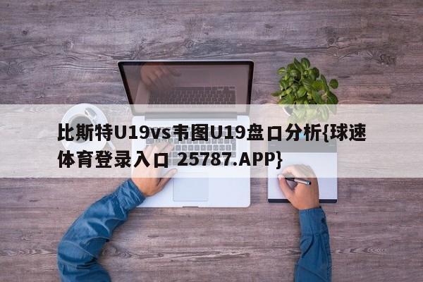 比斯特U19vs韦图U19盘口分析{球速体育登录入口 25787.APP}