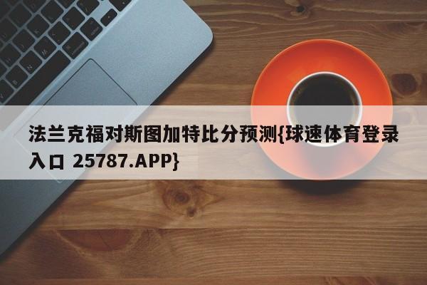 法兰克福对斯图加特比分预测{球速体育登录入口 25787.APP}