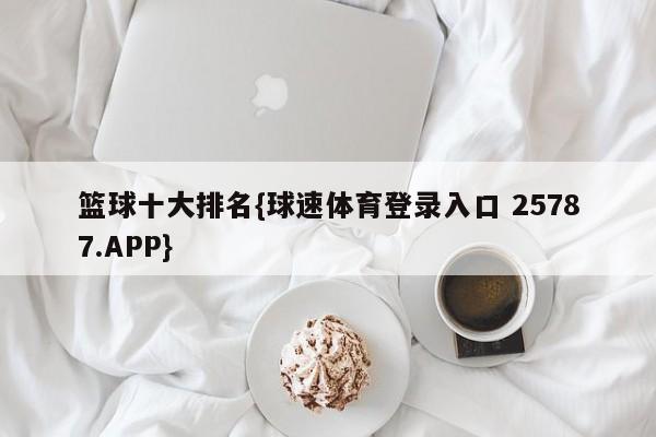 篮球十大排名{球速体育登录入口 25787.APP}