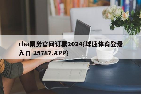 cba票务官网订票2024{球速体育登录入口 25787.APP}