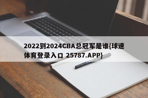 2022到2024CBA总冠军是谁{球速体育登录入口 25787.APP}