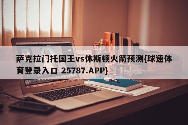 萨克拉门托国王vs休斯顿火箭预测{球速体育登录入口 25787.APP}