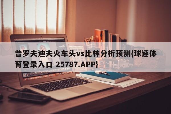 普罗夫迪夫火车头vs比林分析预测{球速体育登录入口 25787.APP}