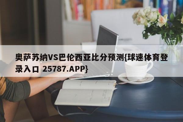 奥萨苏纳VS巴伦西亚比分预测{球速体育登录入口 25787.APP}