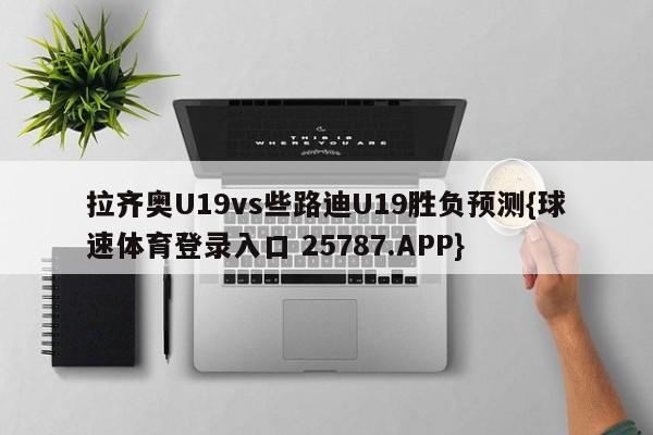 拉齐奥U19vs些路迪U19胜负预测{球速体育登录入口 25787.APP}