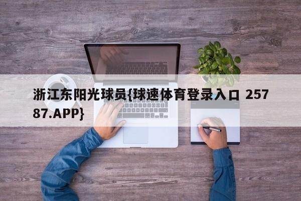 浙江东阳光球员{球速体育登录入口 25787.APP}