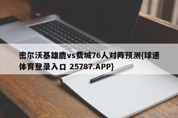 密尔沃基雄鹿vs费城76人对阵预测{球速体育登录入口 25787.APP}