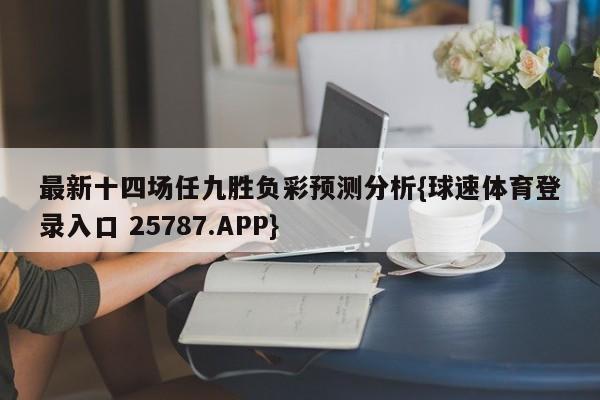 最新十四场任九胜负彩预测分析{球速体育登录入口 25787.APP}