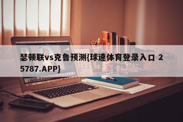 瑟顿联vs克鲁预测{球速体育登录入口 25787.APP}