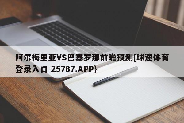 阿尔梅里亚VS巴塞罗那前瞻预测{球速体育登录入口 25787.APP}