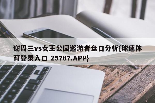 谢周三vs女王公园巡游者盘口分析{球速体育登录入口 25787.APP}