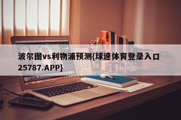 波尔图vs利物浦预测{球速体育登录入口 25787.APP}