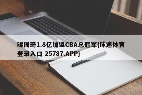 曝周琦1.8亿加盟CBA总冠军{球速体育登录入口 25787.APP}