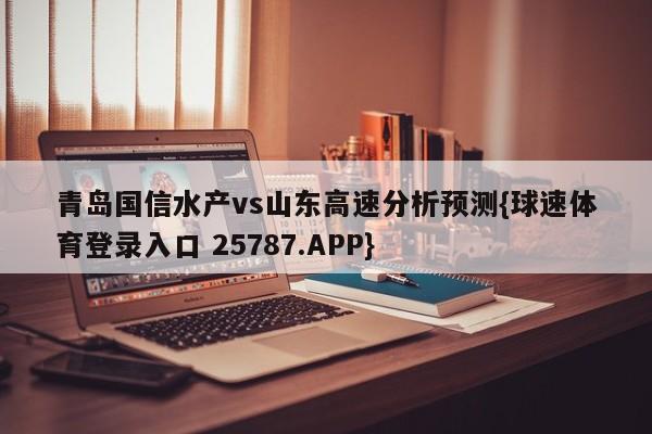 青岛国信水产vs山东高速分析预测{球速体育登录入口 25787.APP}