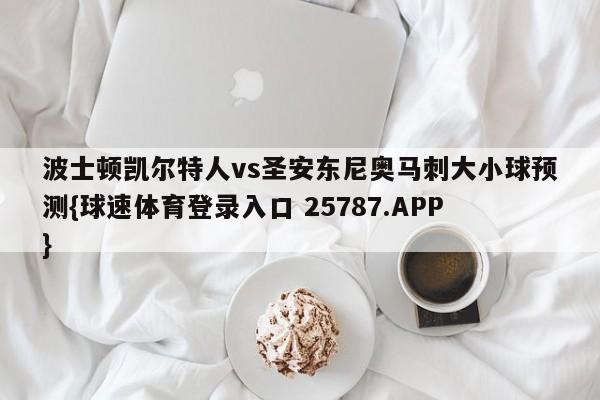 波士顿凯尔特人vs圣安东尼奥马刺大小球预测{球速体育登录入口 25787.APP}