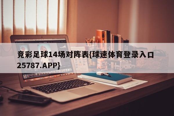 竞彩足球14场对阵表{球速体育登录入口 25787.APP}