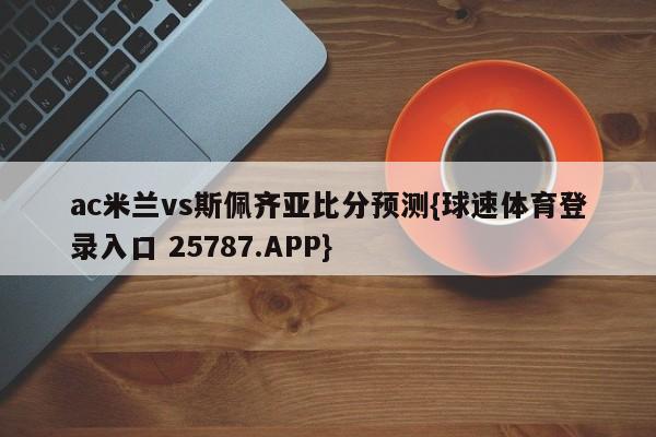 ac米兰vs斯佩齐亚比分预测{球速体育登录入口 25787.APP}