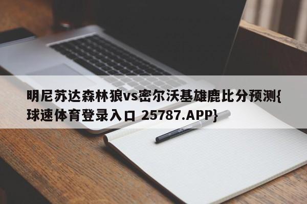 明尼苏达森林狼vs密尔沃基雄鹿比分预测{球速体育登录入口 25787.APP}