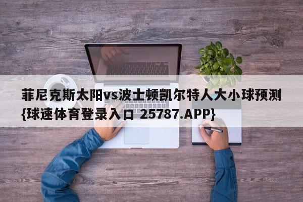 菲尼克斯太阳vs波士顿凯尔特人大小球预测{球速体育登录入口 25787.APP}