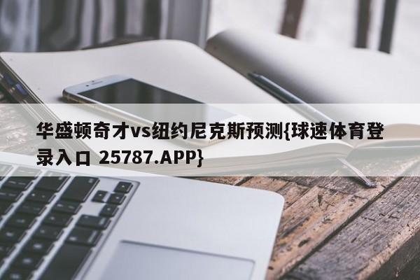 华盛顿奇才vs纽约尼克斯预测{球速体育登录入口 25787.APP}