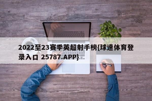 2022至23赛季英超射手榜{球速体育登录入口 25787.APP}