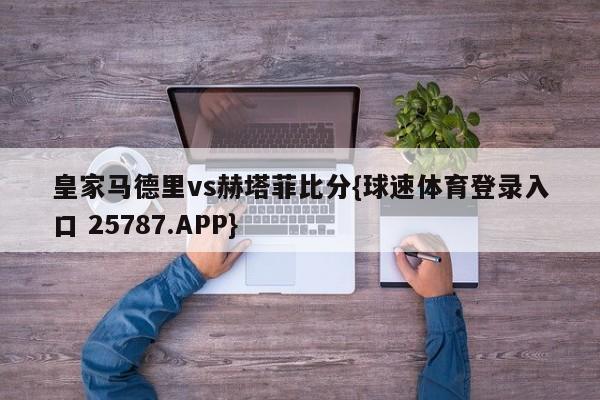 皇家马德里vs赫塔菲比分{球速体育登录入口 25787.APP}