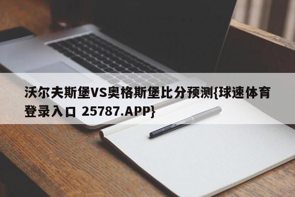 沃尔夫斯堡VS奥格斯堡比分预测{球速体育登录入口 25787.APP}