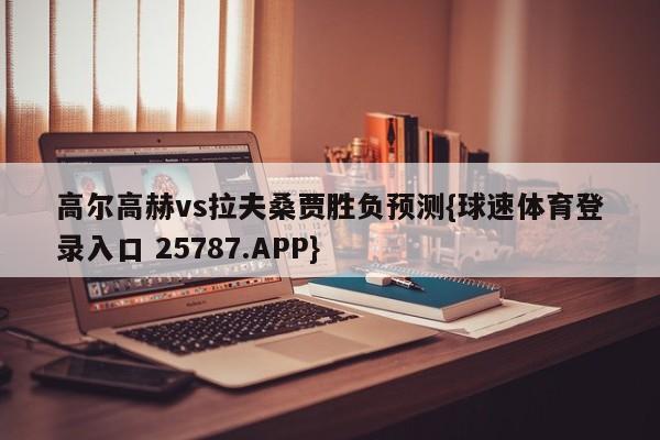 高尔高赫vs拉夫桑贾胜负预测{球速体育登录入口 25787.APP}