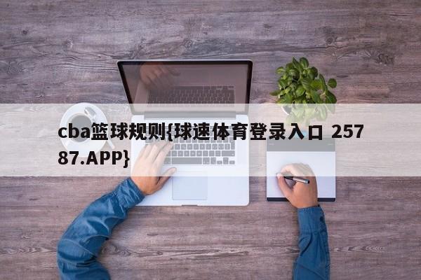 cba篮球规则{球速体育登录入口 25787.APP}