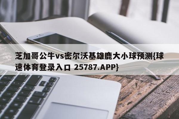 芝加哥公牛vs密尔沃基雄鹿大小球预测{球速体育登录入口 25787.APP}