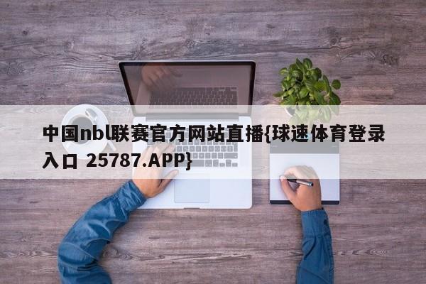 中国nbl联赛官方网站直播{球速体育登录入口 25787.APP}