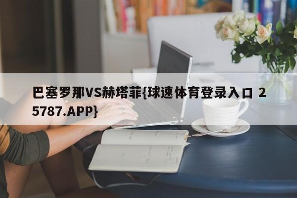 巴塞罗那VS赫塔菲{球速体育登录入口 25787.APP}