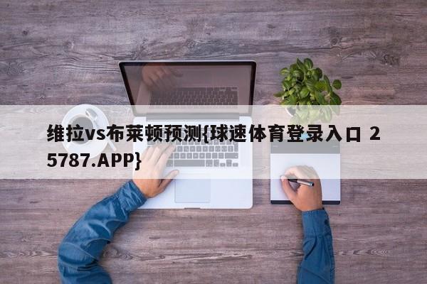 维拉vs布莱顿预测{球速体育登录入口 25787.APP}