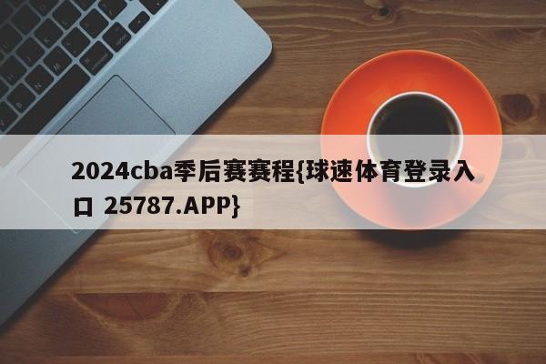 2024cba季后赛赛程{球速体育登录入口 25787.APP}