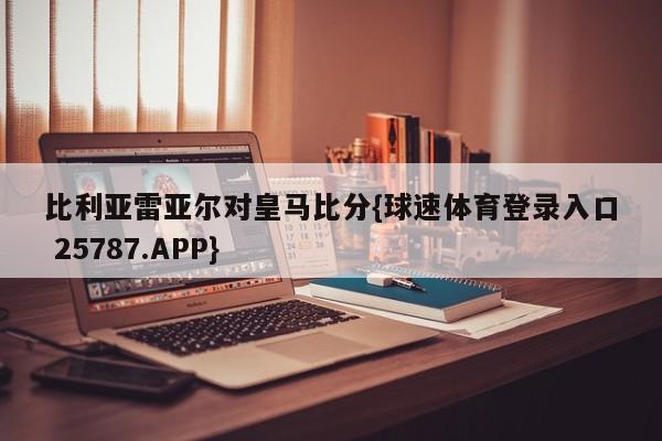 比利亚雷亚尔对皇马比分{球速体育登录入口 25787.APP}