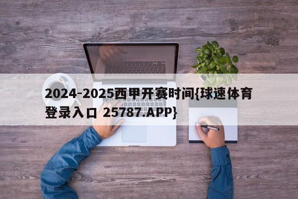 2024-2025西甲开赛时间{球速体育登录入口 25787.APP}