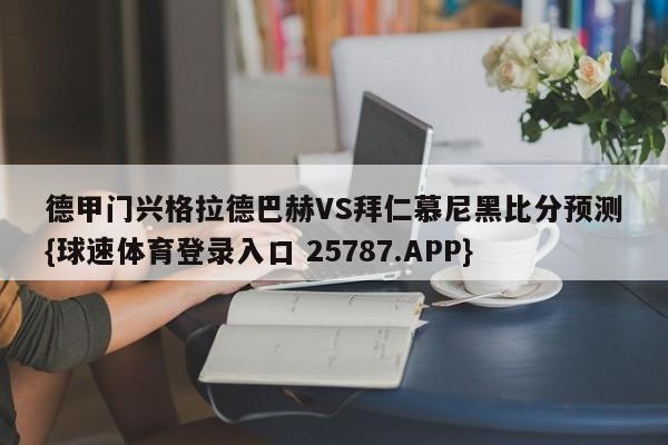 德甲门兴格拉德巴赫VS拜仁慕尼黑比分预测{球速体育登录入口 25787.APP}