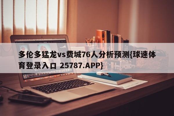 多伦多猛龙vs费城76人分析预测{球速体育登录入口 25787.APP}