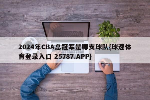 2024年CBA总冠军是哪支球队{球速体育登录入口 25787.APP}